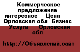 Коммерческое предложение, интересное! › Цена ­ 1 - Орловская обл. Бизнес » Услуги   . Орловская обл.